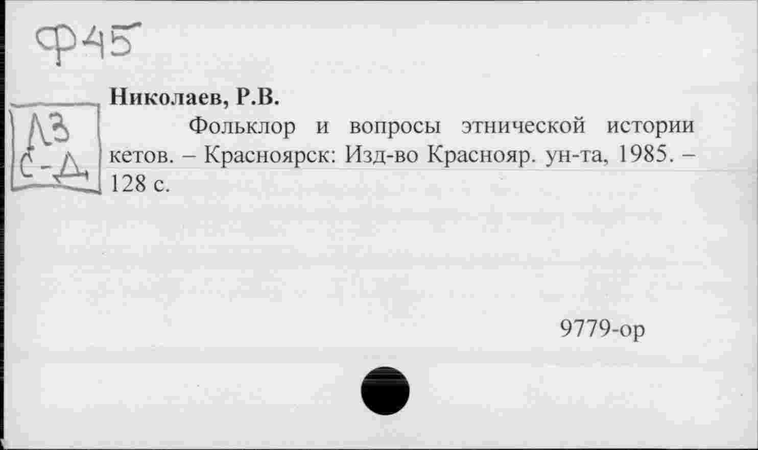 ﻿Николаев, Р.В.
Фольклор и вопросы этнической истории кетов. - Красноярск: Изд-во Краснояр. ун-та, 1985. -128 с.
9779-ор